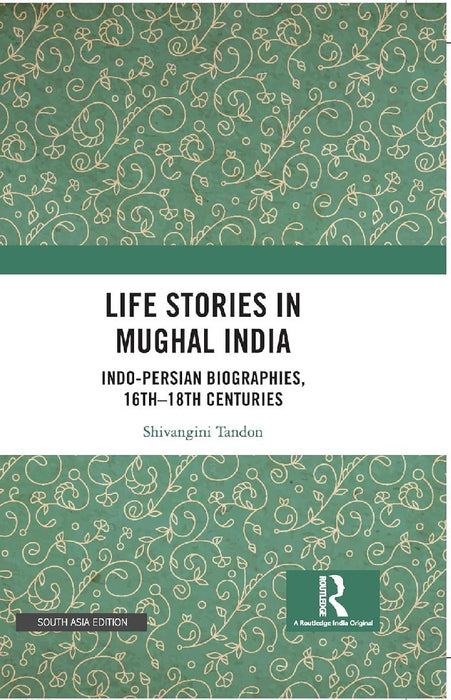Life Stories in Mughal India: Indo-Persian Biographies 16th-18th centuries by Shivangini Tandon
