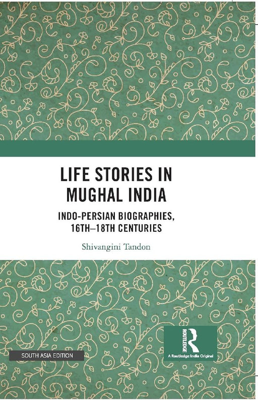 Life Stories in Mughal India: Indo-Persian Biographies 16th-18th centuries by Shivangini Tandon