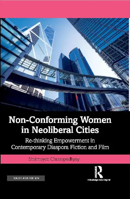 Non-Conforming Women in Neoliberal Cities: Re-thinking Empowerment in Contemporary Diaspora Fiction and Film by Shrimoyee Chattopadhyay