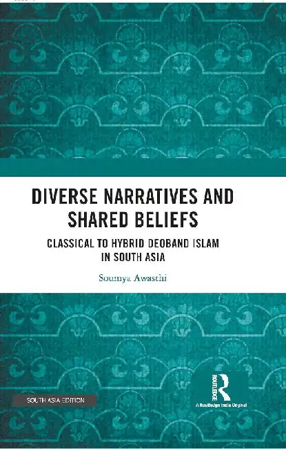 Diverse Narratives and Shared Beliefs: Classical to Hybrid Deoband Islam in South Asia by Soumya Awasthi