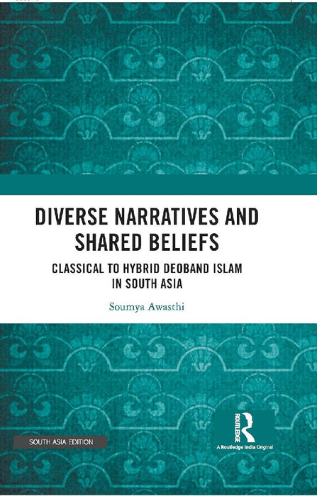 Diverse Narratives and Shared Beliefs: Classical to Hybrid Deoband Islam in South Asia by Soumya Awasthi