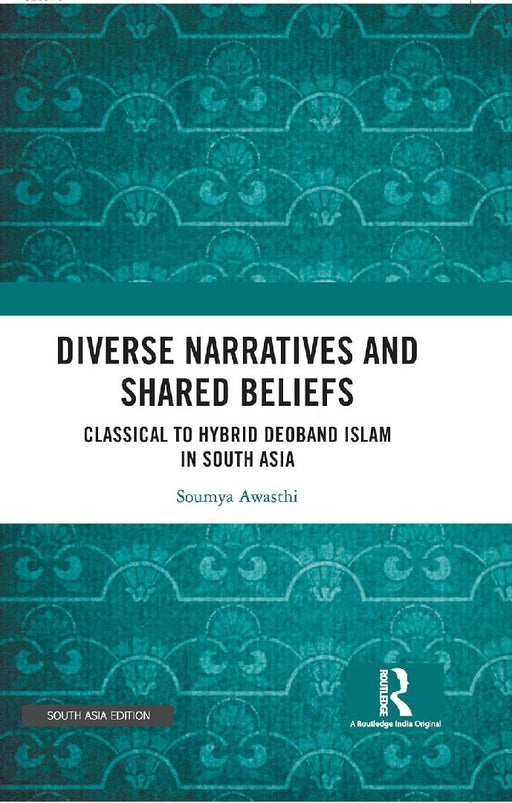 Diverse Narratives and Shared Beliefs: Classical to Hybrid Deoband Islam in South Asia by Soumya Awasthi