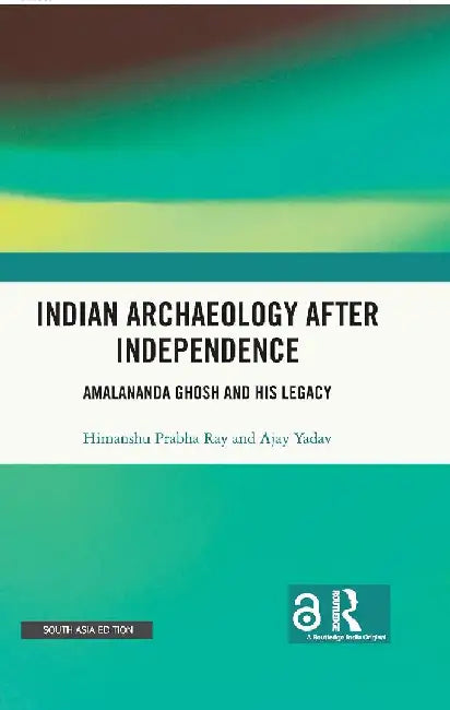 Indian Archaeology After Independence: Amalananda Ghosh and His Legacy by Himanshu Prabha Ray
