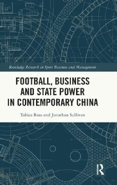 Football, Business and State Power in Contemporary China by Tobias Ross, Jonathan Sullivan