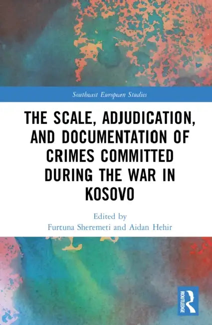 The Scale, Adjudication, and Documentation of Crimes Committed During the War in Kosovo by Furtuna Sheremeti, Aidan Hehir