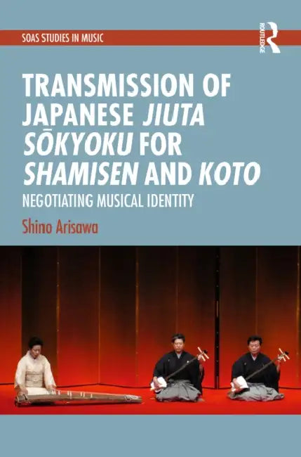 Transmission of Japanese Jiuta Sōkyoku for Shamisen and Koto: Negotiating Musical Identity by Shino Arisawa