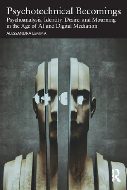 Psychotechnical Becomings: Psychoanalysis, Identity, Desire, and Mourning in the Age of AI and Digital Mediation by Alessandra Lemma