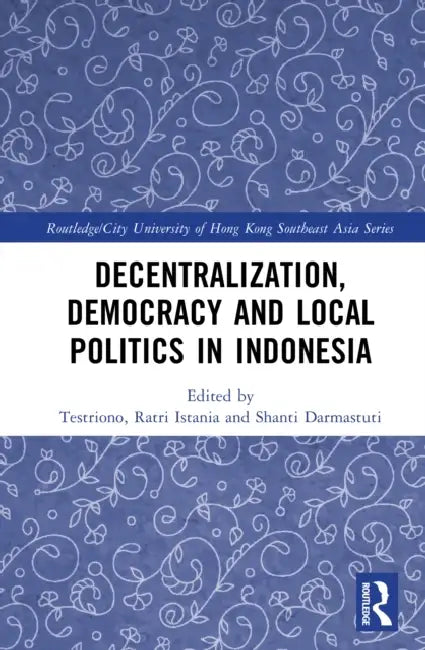 Decentralization, Democracy and Local Politics in Indonesia by Testriono