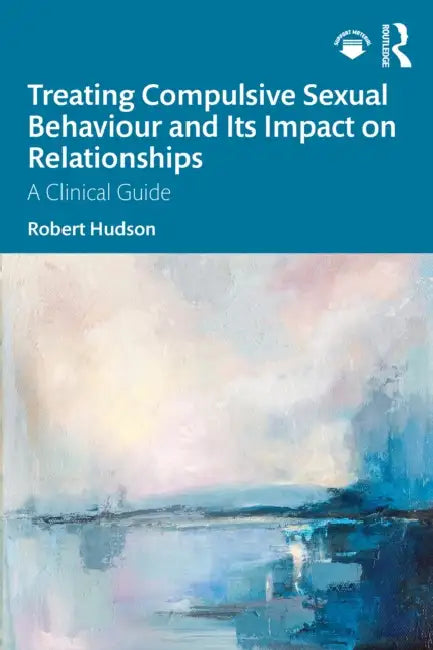 Treating Compulsive Sexual Behaviour and Its Impact on Relationships: A Clinical Guide by Robert Hudson