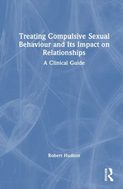 Treating Compulsive Sexual Behaviour and Its Impact on Relationships: A Clinical Guide by Robert Hudson
