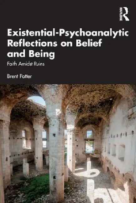 Existential-Psychoanalytic Reflections on Belief and Being: Faith Amidst Ruins by Brent Potter