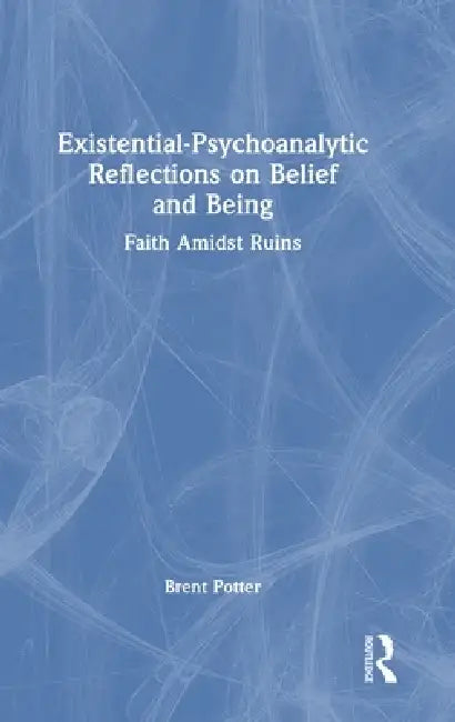Existential-Psychoanalytic Reflections on Belief and Being: Faith Amidst Ruins by Brent Potter