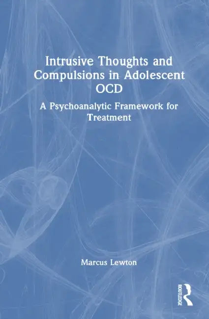 Intrusive Thoughts and Compulsions in Adolescent Ocd: A Psychoanalytic Framework for Treatment by Marcus Lewton