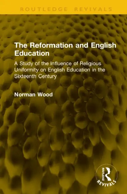 The Reformation and English Education: A Study of the Influence of Religious Uniformity on English Education in the Sixteenth Century by Norman Wood