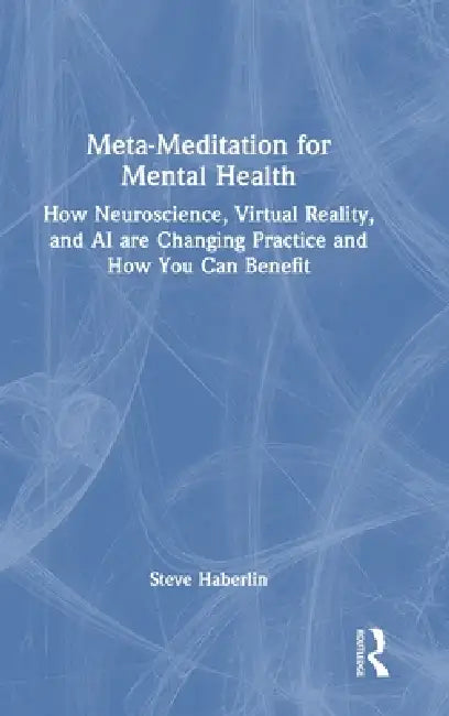 Meta-Meditation for Mental Health: How Neuroscience, Virtual Reality, and AI Are Changing Practice and How You Can Benefit by Steve Haberlin