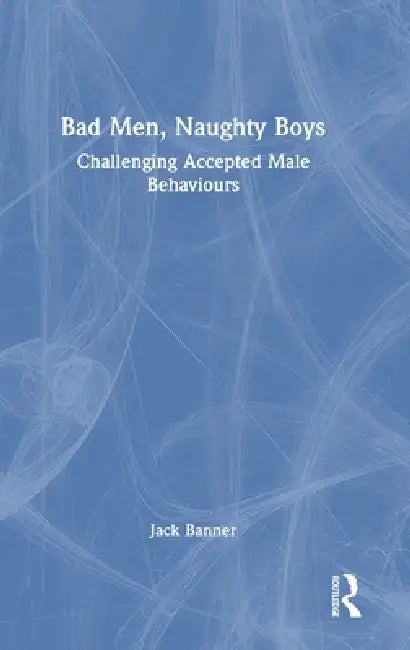 Bad Men, Naughty Boys: Challenging Accepted Male Behaviours by Jack Banner
