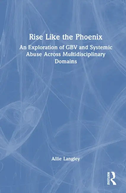 Rise Like the Phoenix: An Exploration of Gbv and Systemic Abuse Across Multidisciplinary Domains by Allie Langley