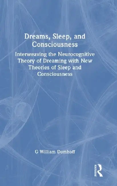 Dreams, Sleep, and Consciousness: Interweaving the Neurocognitive Theory of Dreaming with New Theories of Sleep and Consciousness by G. William Domhoff