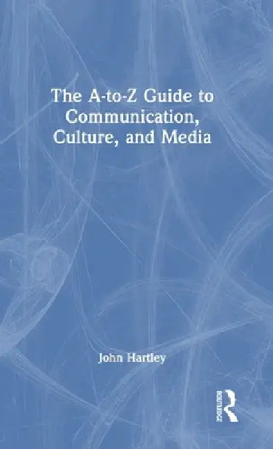 The A-To-Z Guide to Communication, Culture, and Media by John Hartley