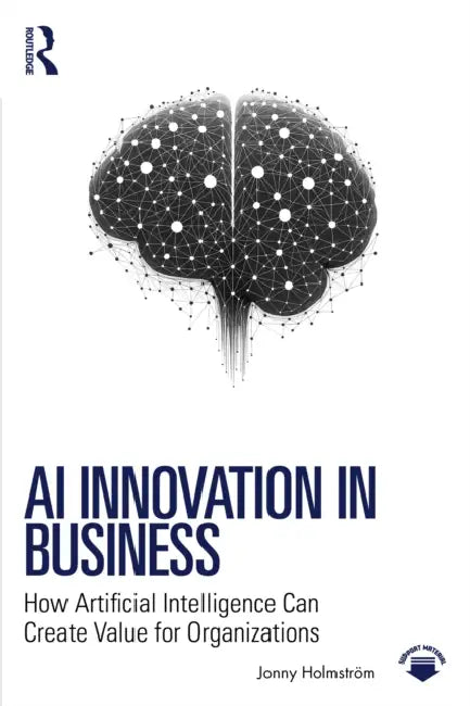 AI Innovation in Business: How Artificial Intelligence Can Create Value for Organizations by Jonny Holmström