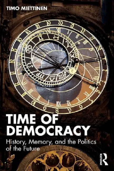 Time of Democracy: History, Memory, and the Politics of the Future by Timo Miettinen