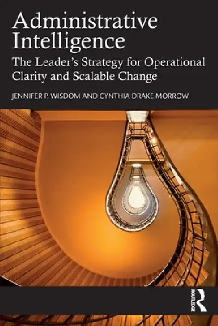 Administrative Intelligence: The Leader's Strategy for Operational Clarity and Scalable Change by Jennifer P. Wisdom, Cynthia Drake Morrow