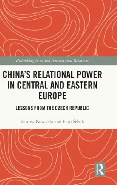 China's Relational Power in Central and Eastern Europe: Lessons from the Czech Republic by Bartosz Kowalski, Filip Sebok