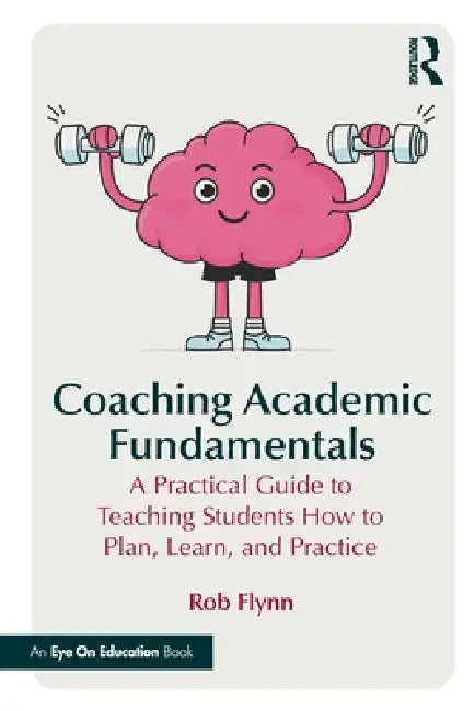 Coaching Academic Fundamentals: A Practical Guide to Teaching Students How to Plan, Learn, and Practice by Rob Flynn