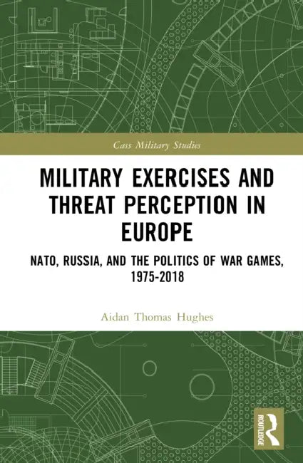 Military Exercises and Threat Perception in Europe: NATO, Russia, and the Politics of War Games, 1975-2018 by Thomas Hughes