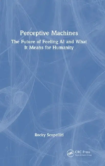 Perceptive Machines: The Future of Feeling AI and What It Means for Humanity by Rocky Scopelliti