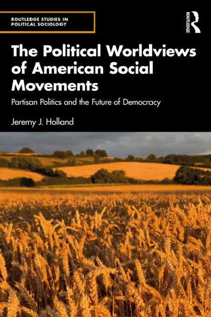 The Political Worldviews of American Social Movements: Partisan Politics and the Future of Democracy by Jeremy J. Holland