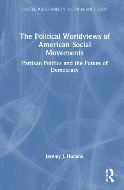 The Political Worldviews of American Social Movements: Partisan Politics and the Future of Democracy by Jeremy J. Holland