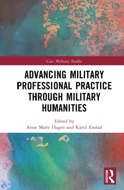 Advancing Military Practice through Military Humanities by Anne Marie Hagen, Kjetil Enstad