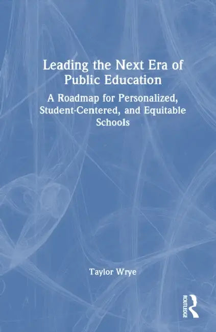 Leading the Next Era of Public Education: A Roadmap for Personalized, Student-Centered, and Equitable Schools by Taylor P. Wrye