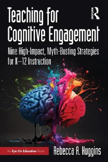 Teaching for Cognitive Engagement: Nine High-Impact, Myth-Busting Strategies for K-12 Instruction by Rebecca A. Huggins
