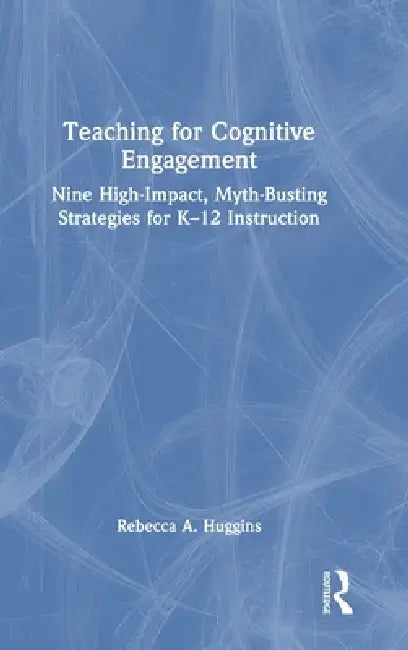 Teaching for Cognitive Engagement: Nine High-Impact, Myth-Busting Strategies for K-12 Instruction by Rebecca A. Huggins