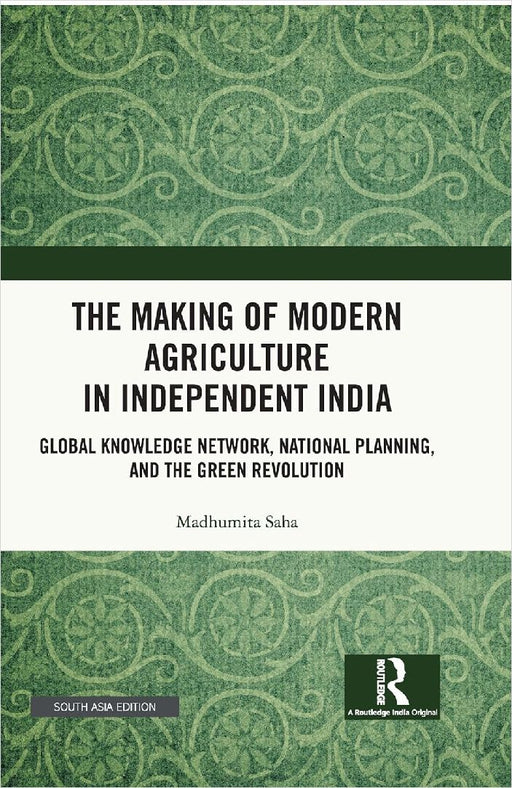 The Making of Modern Agriculture in Independent India: Global Knowledge Network National Planning and the Green Revolution by Madhumita Saha