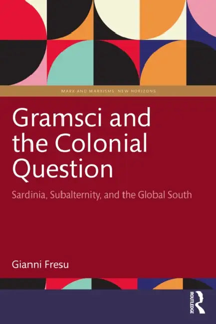 Gramsci and the Colonial Question: Sardinia, Subalternity, and the Global South by Gianni Fresu