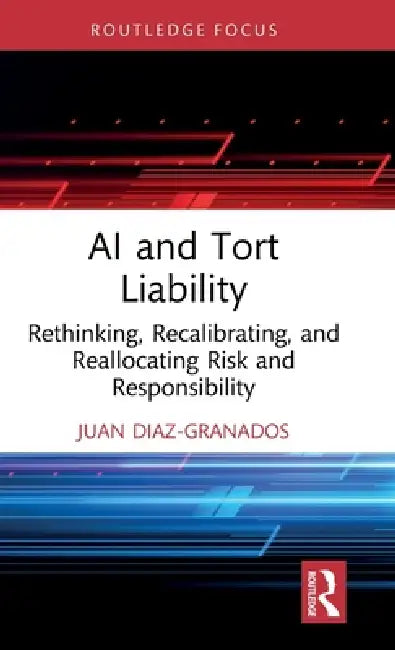 AI and Tort Liability: Rethinking, Recalibrating, and Reallocating Risk and Responsibility by Juan Diaz-Granados