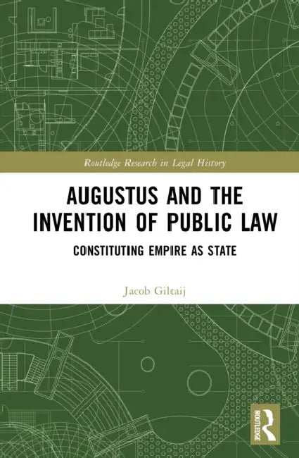 Augustus and the Invention of Public Law: Constituting Empire as State by Jacob Giltaij
