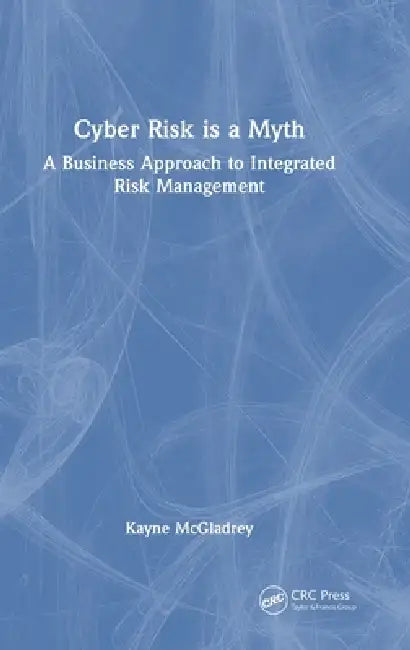Cyber Risk is a Myth: A Business Approach to Integrated Risk Management by Kayne McGladrey