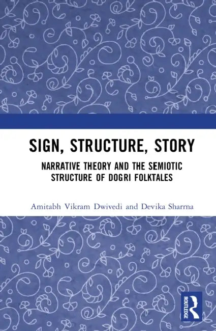 Sign, Structure, Story: Narrative Theory and the Semiotic Structure of Dogri Folktales by Amitabh Vikram Dwivedi