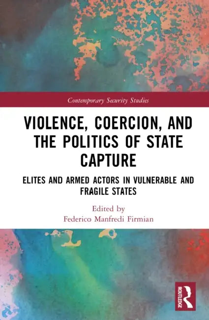 Violence, Coercion, and the Politics of State Capture: Elites and Armed Actors in Vulnerable and Fragile States by Federico Manfredi Firmian