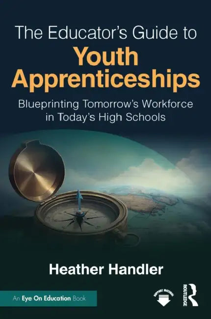 The Educator's Guide to Youth Apprenticeships: Blueprinting Tomorrow's Workforce in Today's High Schools by Heather Handler