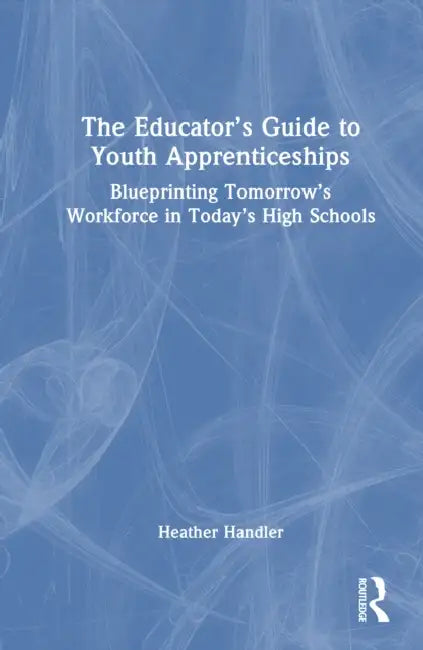 The Educator's Guide to Youth Apprenticeships: Blueprinting Tomorrow's Workforce in Today's High Schools by Heather Handler