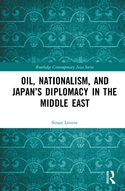 Oil, Nationalism, and Japan's Diplomacy in the Middle East by Sinan Levent
