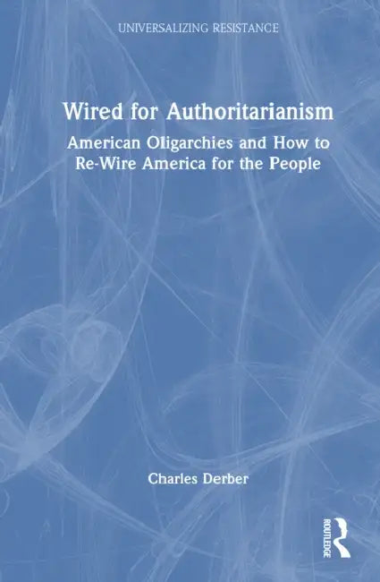 Wired for Authoritarianism: American Oligarchies and How to Re-Wire America for the People by Charles Derber