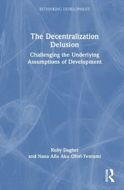 The Decentralization Delusion: Challenging the Underlying Assumptions of Development by Ruby Dagher, Nana Afia Aku Ofori-Yentumi