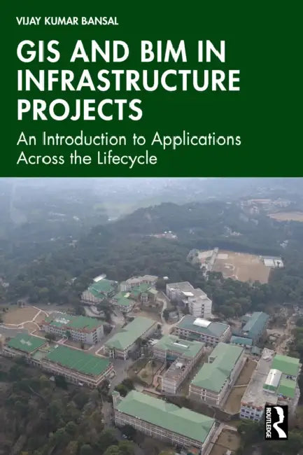 GIS and Bim in Infrastructure Projects: An Introduction to Applications Across the Lifecycle by Vijay Kr Bansal
