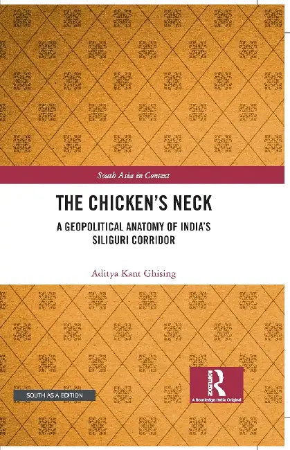 The Chicken's Neck: A Geopolitical Anatomy of India's Siliguri Corridor by Aditya Kant Ghising